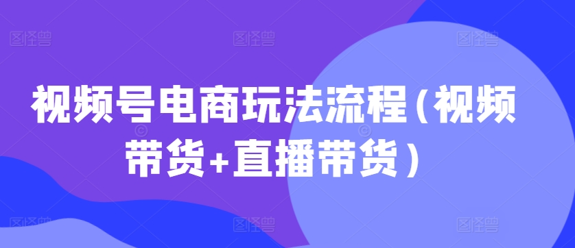 视频号电商玩法流程，视频带货+直播带货【更新2025年1月】 - 副业联盟-副业联盟