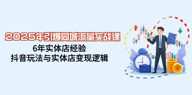 2025年引爆同城流量实战课，6年实体店经验，抖音玩法与实体店变现逻辑 - 副业联盟-副业联盟
