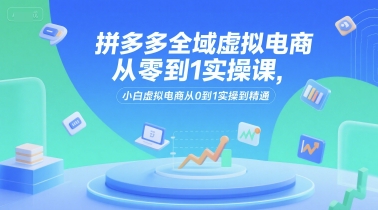 拼多多全域虚拟电商从零到1实操课，小白虚拟电商从0到1实操到精通 - 副业联盟-副业联盟