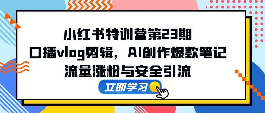 小红书特训营第23期，口播vlog剪辑，AI创作爆款笔记，流量涨粉与安全引流 - 副业联盟-副业联盟