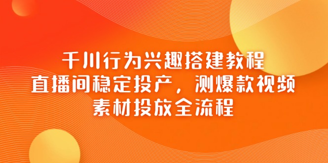千川行为兴趣搭建教程，直播间稳定投产，测爆款视频，素材投放全流程 - 副业联盟-副业联盟