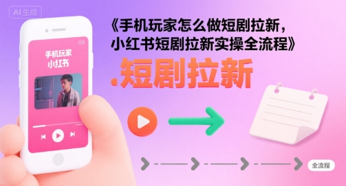 手机玩家怎么做短剧拉新，小红书短剧拉新实操全流程 - 副业联盟-副业联盟