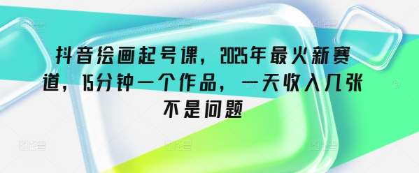 抖音绘画起号课，2025年最火新赛道，15分钟一个作品，一天收入几张不是问题 - 副业联盟-副业联盟