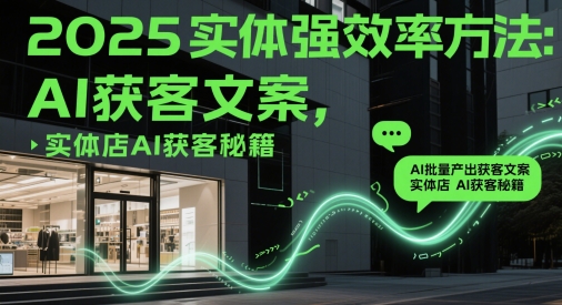 2025实体强效率方法：AI批量产出获客文案，实体店AI获客秘籍 - 副业联盟-副业联盟