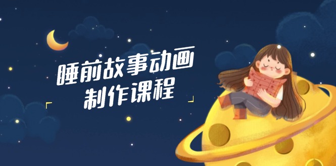 睡前故事动画制作课程，涵盖AI文案、配音、视频剪辑等，实现百分百原创 - 副业联盟-副业联盟