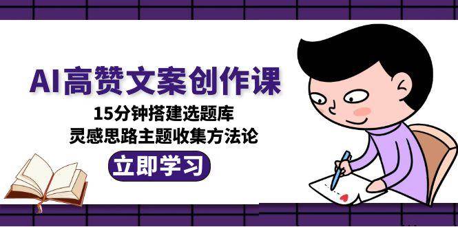 AI高赞文案创作课，15分钟搭建选题库，灵感思路主题收集方法论 - 副业联盟-副业联盟