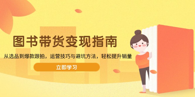 图书带货变现指南，从选品到爆款跟拍，运营技巧与避坑方法，轻松提升销量 - 副业联盟-副业联盟