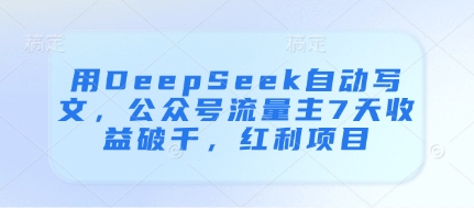 用DeepSeek自动写文，公众号流量主7天收益破千，红利项目 - 副业联盟-副业联盟
