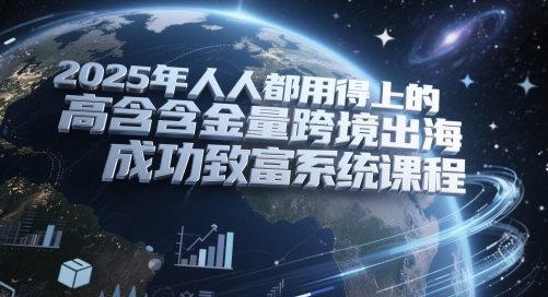 2025年人人都用得上的高含金量跨境出海成功致富系统课程 - 副业联盟-副业联盟