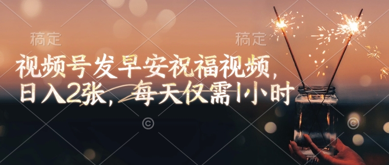 视频号发早安祝福视频，日入2张，每天仅需1小时 - 副业联盟-副业联盟