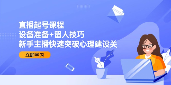 直播起号课程：设备准备+留人技巧，新手主播快速突破心理建设关 - 副业联盟-副业联盟