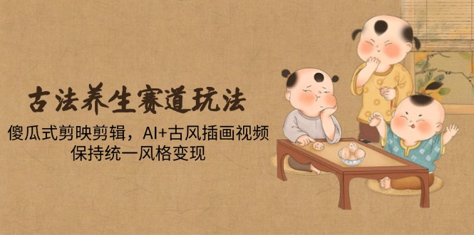 古法养生赛道玩法，傻瓜式剪映剪辑，AI+古风插画视频，保持统一风格变现 - 副业联盟-副业联盟