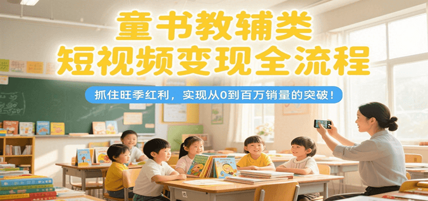 童书教辅类短视频变现全流程，抓住旺季红利，实现从0到百万销量的突破！ - 副业联盟-副业联盟