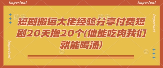 短剧搬运大佬经验分享付费短剧20天撸20个(他能吃肉我们就能喝汤) - 副业联盟-副业联盟