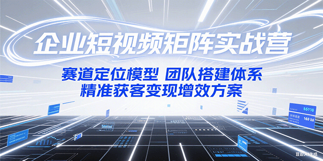 企业短视频矩阵实战营：赛道定位模型+团队搭建体系+精准获客变现增效方案 - 副业联盟-副业联盟