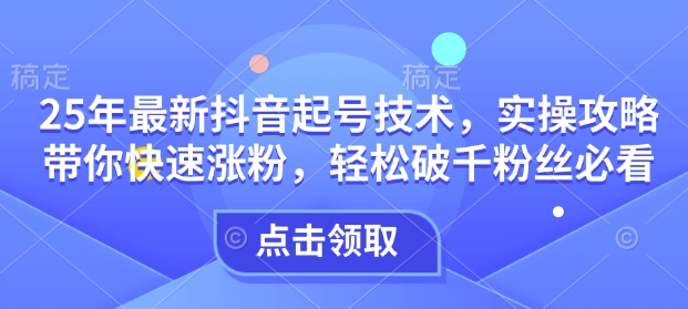 25年最新抖音起号技术，实操攻略带你快速涨粉，轻松破千粉丝必看 - 副业联盟-副业联盟