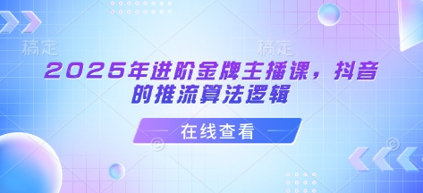 2025年进阶金牌主播课，抖音的推流算法逻辑 - 副业联盟-副业联盟