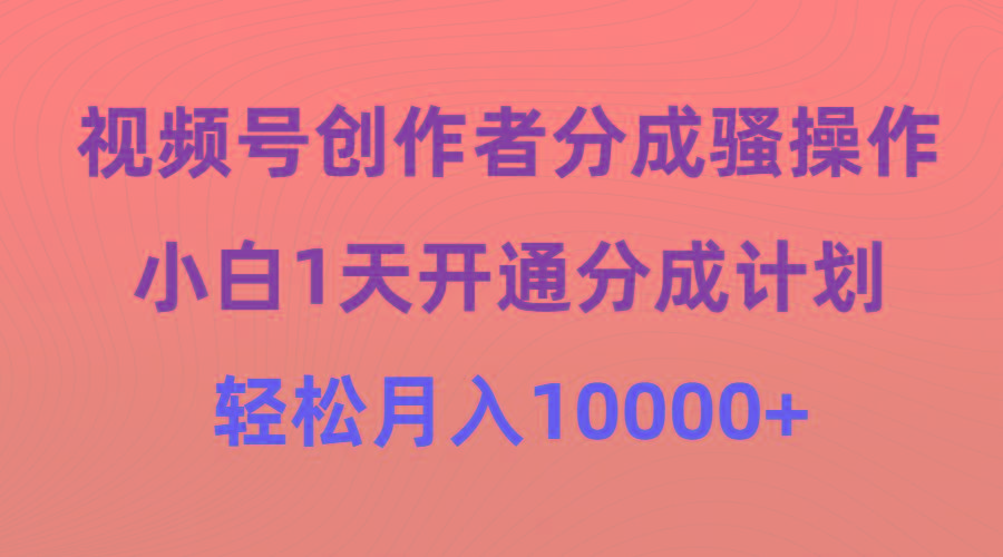 (9656期)视频号创作者分成骚操作，小白1天开通分成计划，轻松月入10000+ - 副业联盟-副业联盟