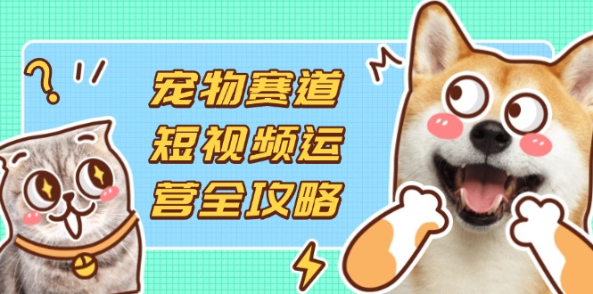 宠物赛道短视频运营全攻略，选品拍摄剪辑实操，实现流量到收益转化 - 副业联盟-副业联盟