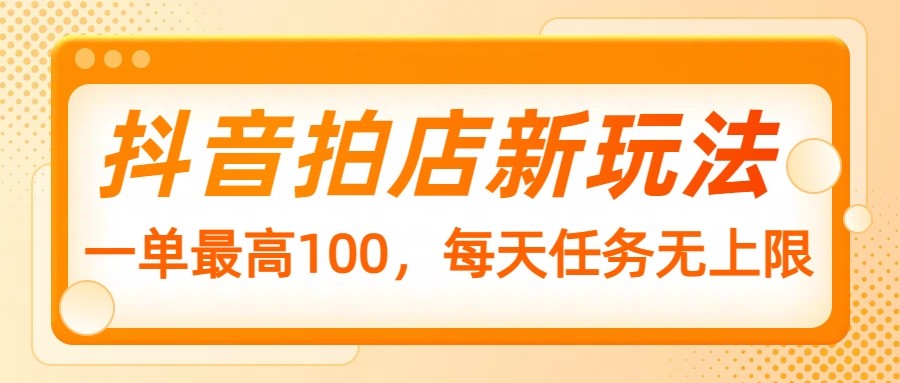抖音拍店新玩法，一单最高100，每天任务无上限 - 副业联盟-副业联盟
