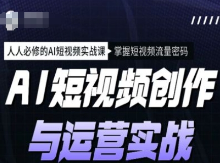 AI短视频创作与运营实战课程，人人必修的AI短视频实战课，掌握短视频流量密码 - 副业联盟-副业联盟