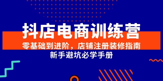 抖店电商训练营，零基础到进阶，店铺注册装修指南，新手避坑必学手册 - 副业联盟-副业联盟