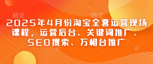2025年4月份淘宝全套运营现场课程，运营后台、关键词推广、SEO搜索、万相台推广 - 副业联盟-副业联盟