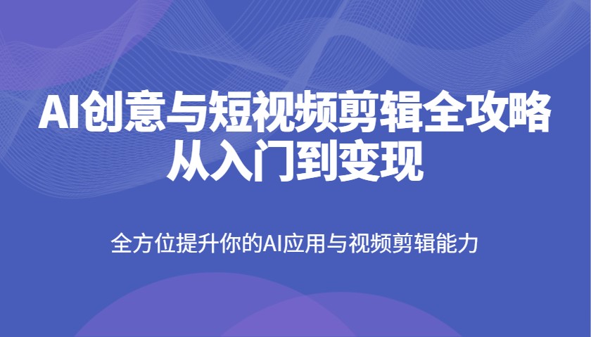 AI创意与短视频剪辑全攻略从入门到变现，全方位提升你的AI应用与视频剪辑能力 - 副业联盟-副业联盟
