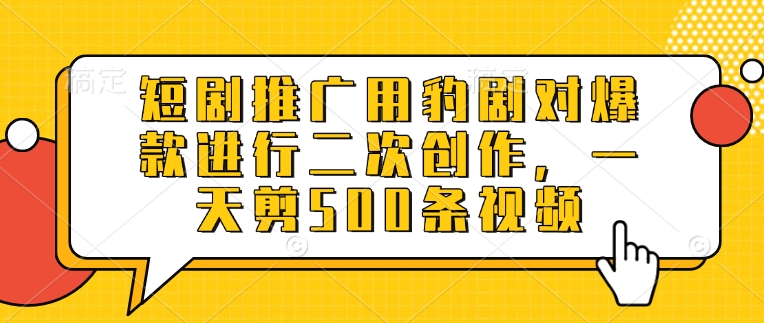 短剧推广用豹剧对爆款进行二次创作，一天剪500条视频 - 副业联盟-副业联盟