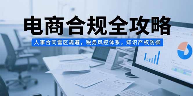 电商合规全攻略，人事合同雷区规避，税务风控体系，知识产权防御 - 副业联盟-副业联盟