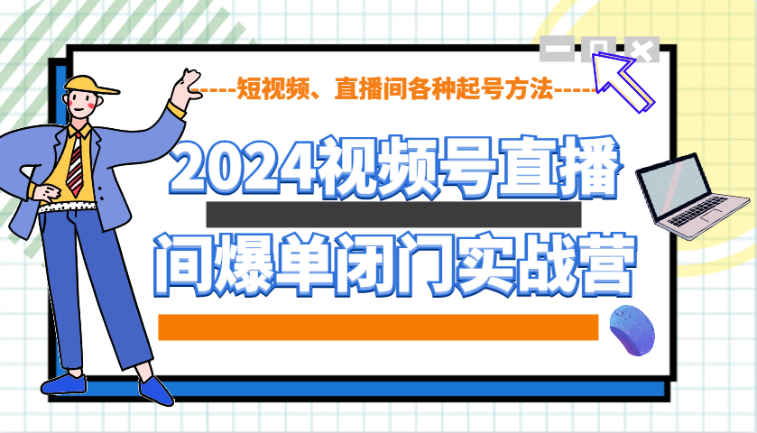 2024视频号直播间爆单闭门实战营，教你如何做视频号，短视频、直播间各种起号方法 - 副业联盟-副业联盟