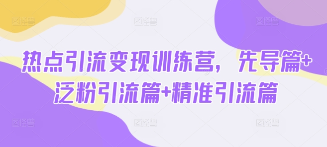 热点引流变现训练营，先导篇+泛粉引流篇+精准引流篇 - 副业联盟-副业联盟
