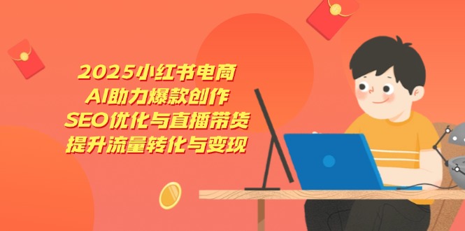 2025小红书电商，AI助力爆款创作，SEO优化与直播带货，提升流量转化与变现 - 副业联盟-副业联盟