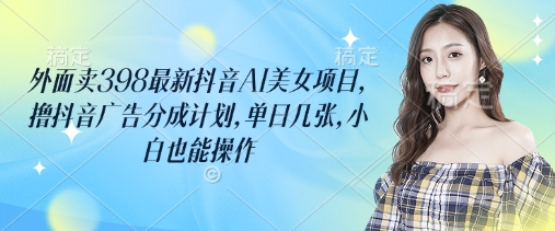 外面卖398最新抖音AI美女项目，撸抖音广告分成计划，单日几张，小白也能操作 - 副业联盟-副业联盟