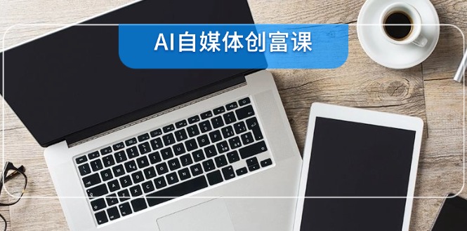 AI自媒体创富课，账号准备到直播带货，零基础22项技能速成 - 副业联盟-副业联盟