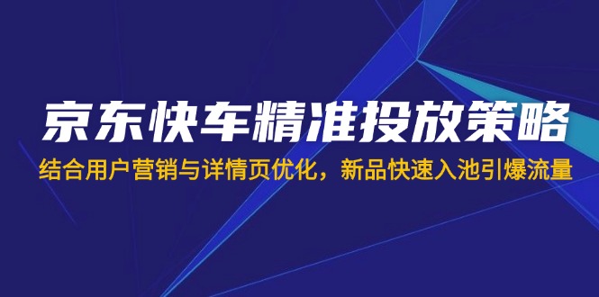 京东快车精准投放策略，结合用户营销与详情页优化，新品快速入池引爆流量 - 副业联盟-副业联盟