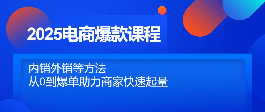 2025电商爆款课程，内销外销等方法，从0到爆单助力商家快速起量 - 副业联盟-副业联盟
