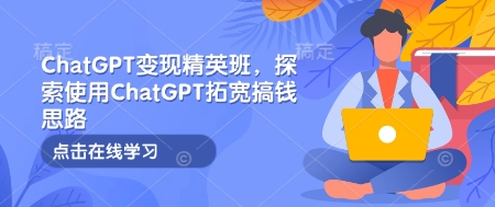 ChatGPT变现精英班，探索使用ChatGPT拓宽搞钱思路 - 副业联盟-副业联盟