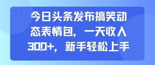 今日头条发布搞笑动态表情包，一天收入3张+，新手轻松上手 - 副业联盟-副业联盟