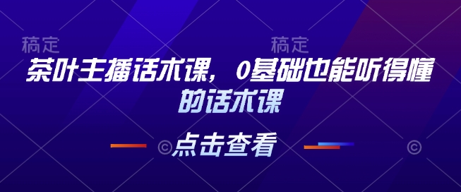 茶叶主播话术课，0基础也能听得懂的话术课 - 副业联盟-副业联盟