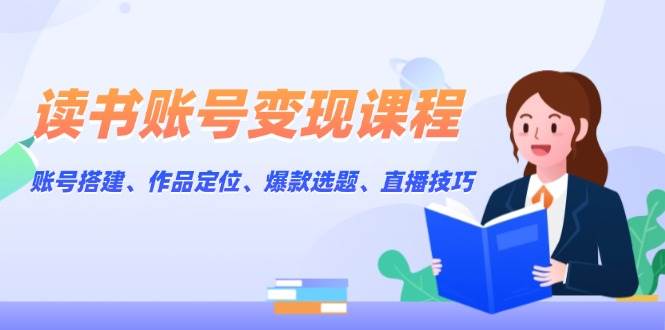 读书账号变现课程：账号搭建、作品定位、爆款选题、直播技巧 - 副业联盟-副业联盟