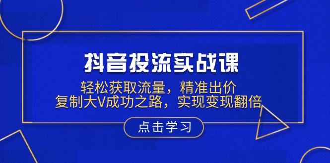 抖音投流实战课，轻松获取流量，精准出价，复制大V成功之路，实现变现翻倍 - 副业联盟-副业联盟
