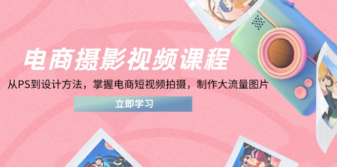 电商摄影视频课程，从PS到设计方法，掌握电商短视频拍摄，制作大流量图片 - 副业联盟-副业联盟