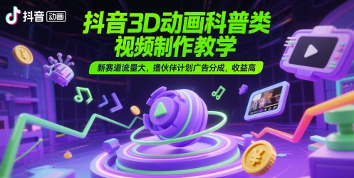 抖音3D动画科普类视频制作教学，新赛道流量大，撸伙伴计划广告分成，收益高 - 副业联盟-副业联盟