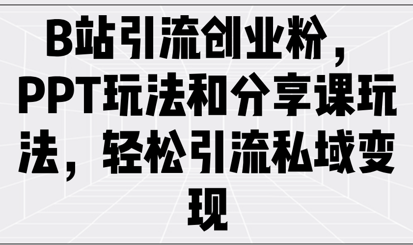 B站引流创业粉，PPT玩法和分享课玩法，轻松引流私域变现 - 副业联盟-副业联盟