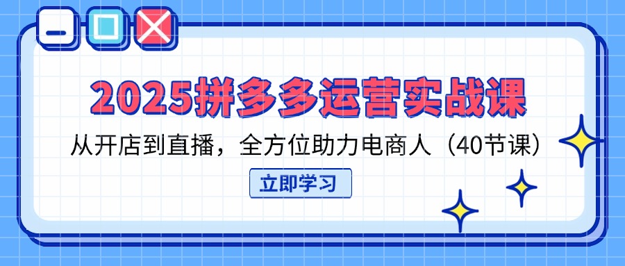 2025拼多多运营实战课，从开店到直播，全方位助力电商人(40节课 - 副业联盟-副业联盟
