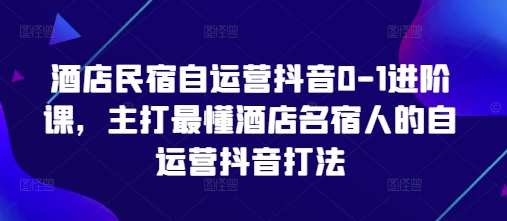 酒店民宿自运营抖音0-1进阶课，主打最懂酒店名宿人的自运营抖音打法 - 副业联盟-副业联盟