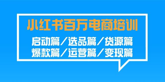 小红书-百万电商培训班：启动篇/选品篇/货源篇/爆款篇/运营篇/变现篇 - 副业联盟-副业联盟