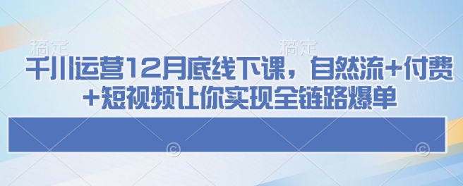 千川运营12月底线下课，自然流+付费+短视频让你实现全链路爆单 - 副业联盟-副业联盟
