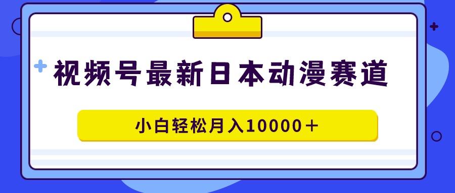 视频号日本动漫蓝海赛道，100%原创，小白轻松月入10000＋ - 副业联盟-副业联盟